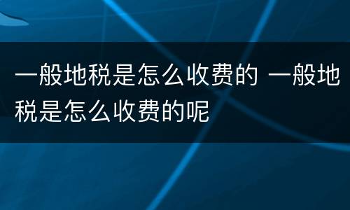 一般地税是怎么收费的 一般地税是怎么收费的呢