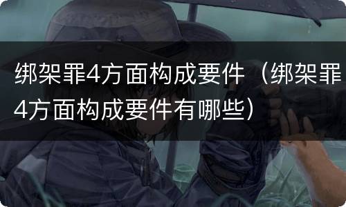 绑架罪4方面构成要件（绑架罪4方面构成要件有哪些）