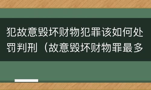 犯故意毁坏财物犯罪该如何处罚判刑（故意毁坏财物罪最多判多少年有期徒刑?）