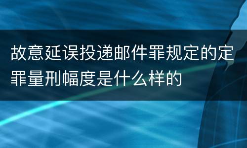 故意延误投递邮件罪规定的定罪量刑幅度是什么样的