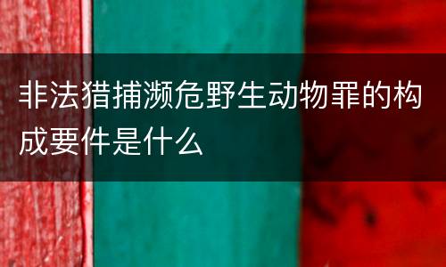 非法猎捕濒危野生动物罪的构成要件是什么