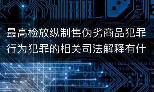 最高检放纵制售伪劣商品犯罪行为犯罪的相关司法解释有什么主要内容