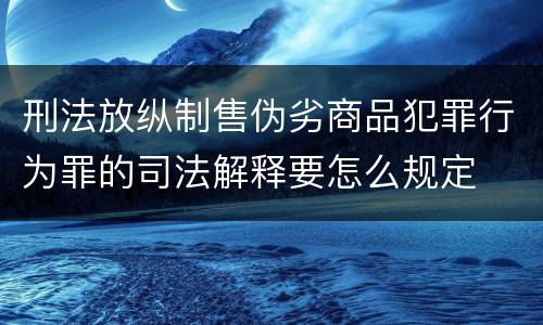 刑法放纵制售伪劣商品犯罪行为罪的司法解释要怎么规定