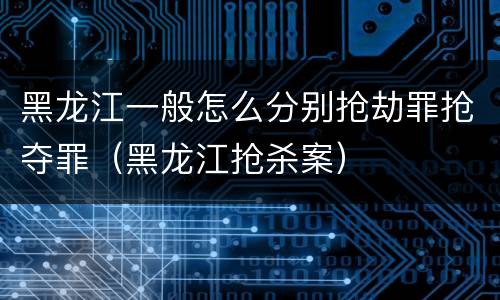 黑龙江一般怎么分别抢劫罪抢夺罪（黑龙江抢杀案）