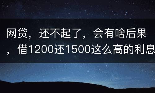 网贷，还不起了，会有啥后果，借1200还1500这么高的利息受保护吗