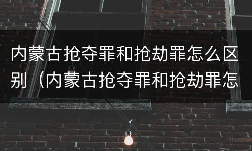 内蒙古抢夺罪和抢劫罪怎么区别（内蒙古抢夺罪和抢劫罪怎么区别的）
