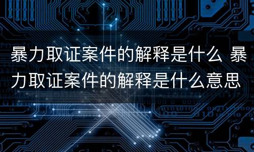 暴力取证案件的解释是什么 暴力取证案件的解释是什么意思