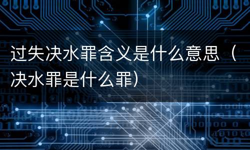 过失决水罪含义是什么意思（决水罪是什么罪）