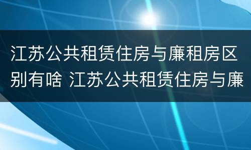 江苏公共租赁住房与廉租房区别有啥 江苏公共租赁住房与廉租房区别有啥不同
