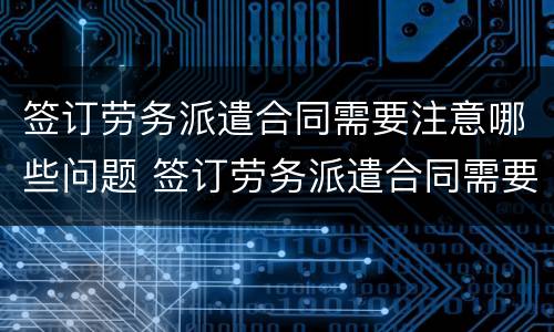 签订劳务派遣合同需要注意哪些问题 签订劳务派遣合同需要注意哪些问题呢
