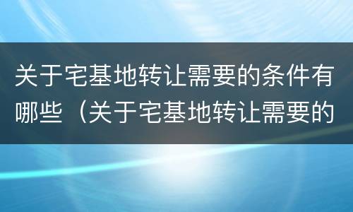 关于宅基地转让需要的条件有哪些（关于宅基地转让需要的条件有哪些要求）