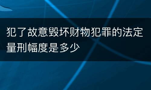 犯了故意毁坏财物犯罪的法定量刑幅度是多少