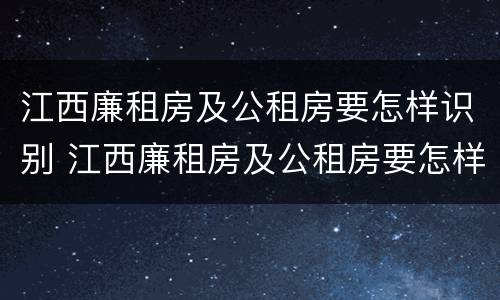 江西廉租房及公租房要怎样识别 江西廉租房及公租房要怎样识别申请