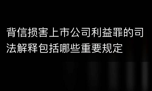 背信损害上市公司利益罪的司法解释包括哪些重要规定
