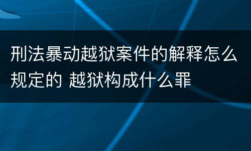 刑法暴动越狱案件的解释怎么规定的 越狱构成什么罪
