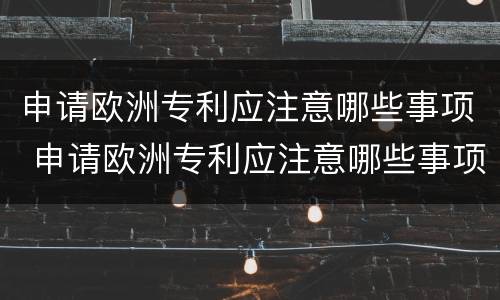 申请欧洲专利应注意哪些事项 申请欧洲专利应注意哪些事项和要求