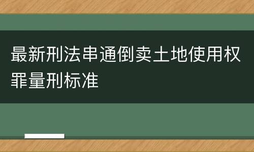 最新刑法串通倒卖土地使用权罪量刑标准