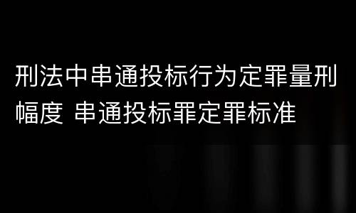 刑法中串通投标行为定罪量刑幅度 串通投标罪定罪标准