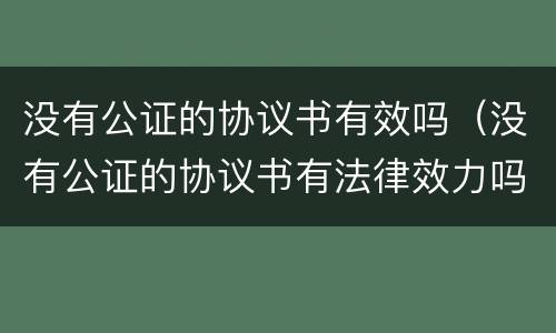 没有公证的协议书有效吗（没有公证的协议书有法律效力吗）