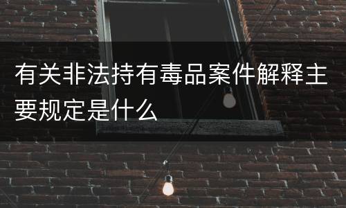有关非法持有毒品案件解释主要规定是什么