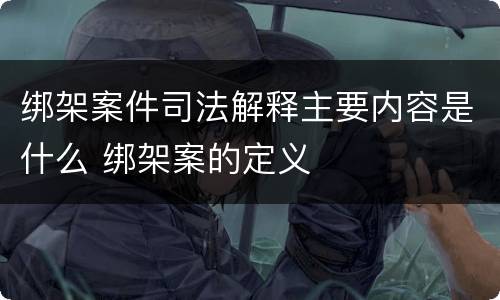 绑架案件司法解释主要内容是什么 绑架案的定义