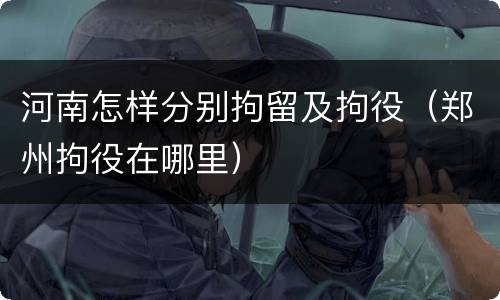 河南怎样分别拘留及拘役（郑州拘役在哪里）