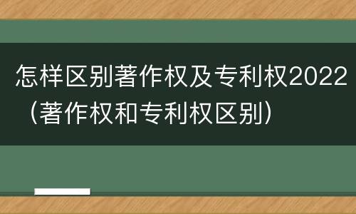 怎样区别著作权及专利权2022（著作权和专利权区别）