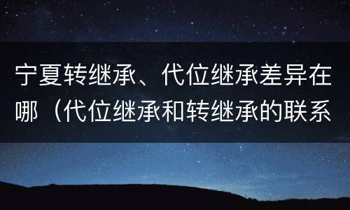 宁夏转继承、代位继承差异在哪（代位继承和转继承的联系与区别）