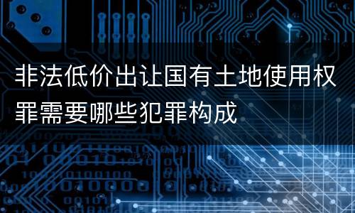 非法低价出让国有土地使用权罪需要哪些犯罪构成