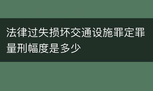 法律过失损坏交通设施罪定罪量刑幅度是多少
