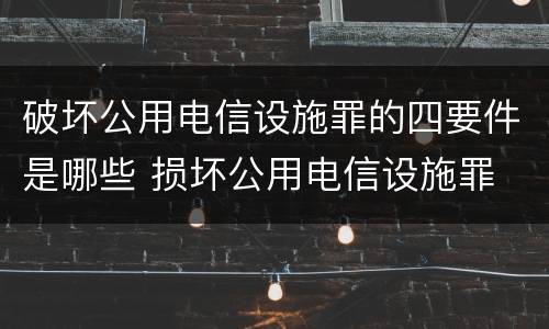 破坏公用电信设施罪的四要件是哪些 损坏公用电信设施罪