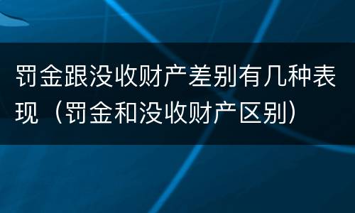 罚金跟没收财产差别有几种表现（罚金和没收财产区别）
