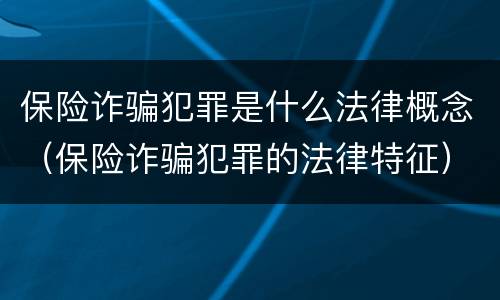 保险诈骗犯罪是什么法律概念（保险诈骗犯罪的法律特征）
