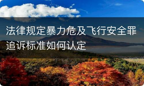 法律规定暴力危及飞行安全罪追诉标准如何认定