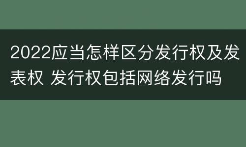 2022应当怎样区分发行权及发表权 发行权包括网络发行吗