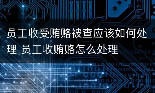 员工收受贿赂被查应该如何处理 员工收贿赂怎么处理