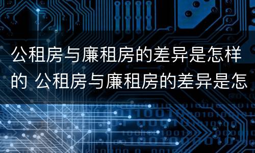 公租房与廉租房的差异是怎样的 公租房与廉租房的差异是怎样的呢