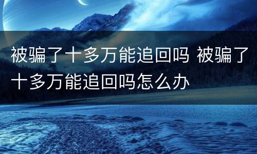 被骗了十多万能追回吗 被骗了十多万能追回吗怎么办