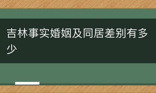 吉林事实婚姻及同居差别有多少