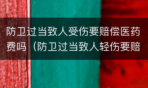 防卫过当致人受伤要赔偿医药费吗（防卫过当致人轻伤要赔医药吗）