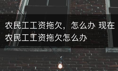 农民工工资拖欠，怎么办 现在农民工工资拖欠怎么办