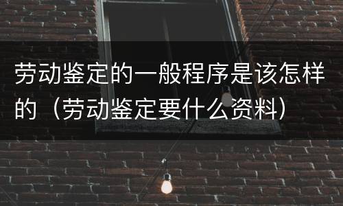 劳动鉴定的一般程序是该怎样的（劳动鉴定要什么资料）