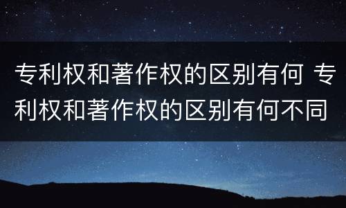 专利权和著作权的区别有何 专利权和著作权的区别有何不同