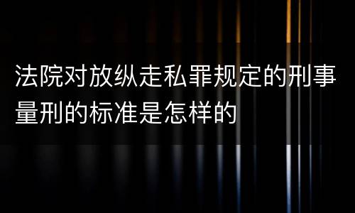 法院对放纵走私罪规定的刑事量刑的标准是怎样的