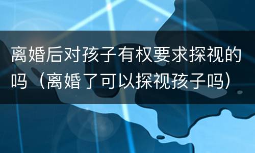 离婚后对孩子有权要求探视的吗（离婚了可以探视孩子吗）