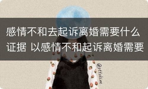 感情不和去起诉离婚需要什么证据 以感情不和起诉离婚需要什么证据