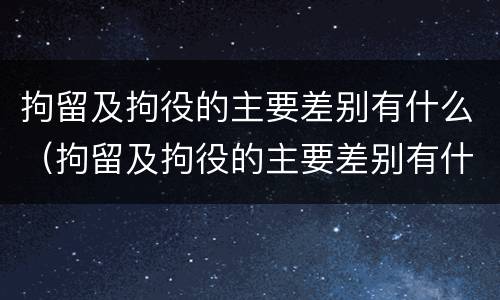 拘留及拘役的主要差别有什么（拘留及拘役的主要差别有什么特点）