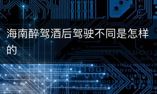 海南醉驾酒后驾驶不同是怎样的