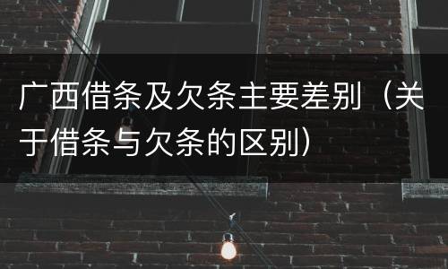 广西借条及欠条主要差别（关于借条与欠条的区别）