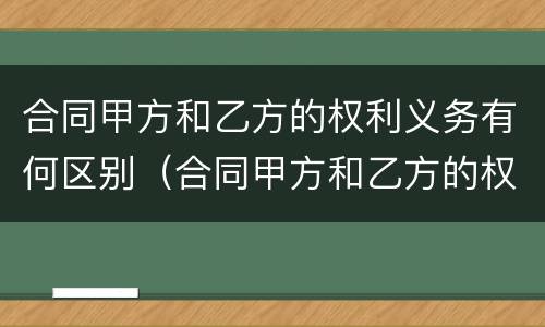 合同甲方和乙方的权利义务有何区别（合同甲方和乙方的权利义务有何区别呢）
